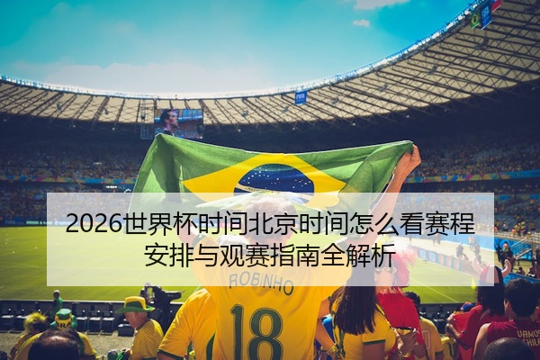 2026世界杯时间北京时间怎么看赛程安排与观赛指南全解析