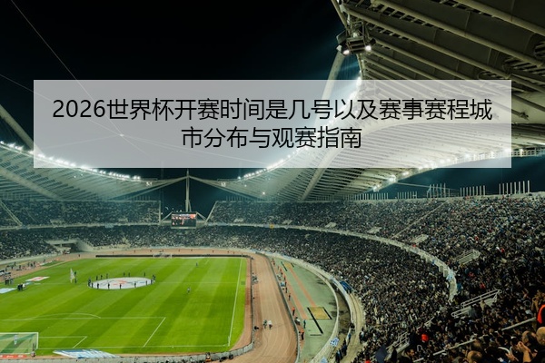 2026世界杯开赛时间是几号以及赛事赛程城市分布与观赛指南