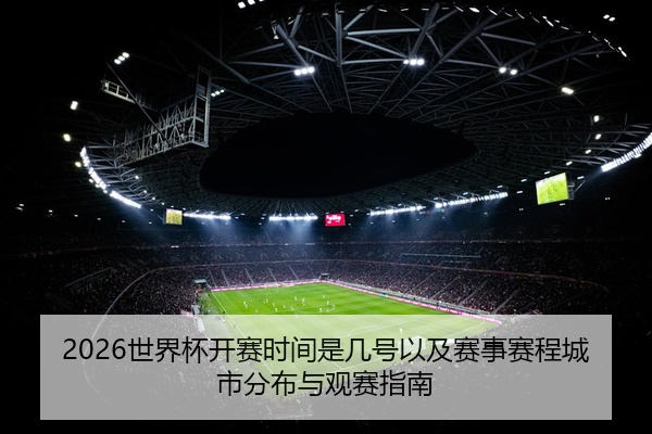 2026世界杯开赛时间是几号以及赛事赛程城市分布与观赛指南