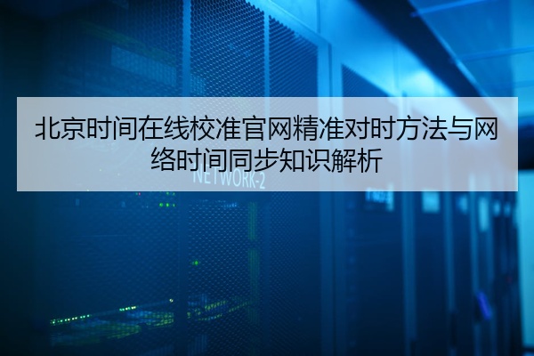 北京时间在线校准官网精准对时方法与网络时间同步知识解析