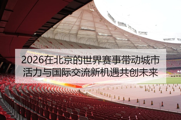 2026在北京的世界赛事带动城市活力与国际交流新机遇共创未来