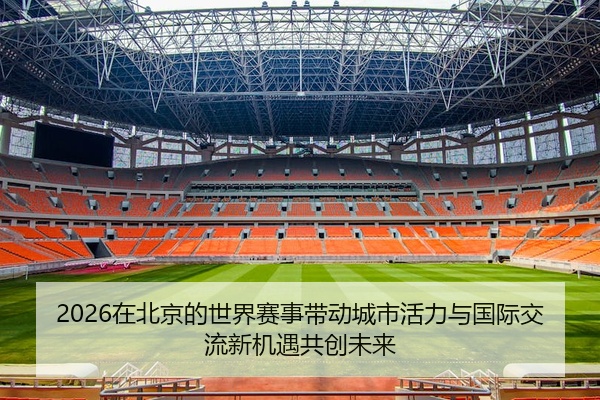 2026在北京的世界赛事带动城市活力与国际交流新机遇共创未来