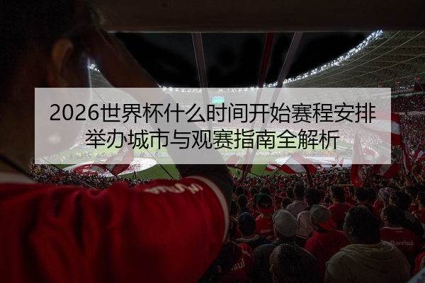 2026世界杯什么时间开始赛程安排举办城市与观赛指南全解析
