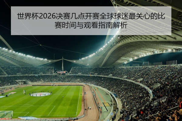 世界杯2026决赛几点开赛全球球迷最关心的比赛时间与观看指南解析