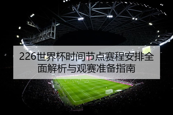 226世界杯时间节点赛程安排全面解析与观赛准备指南