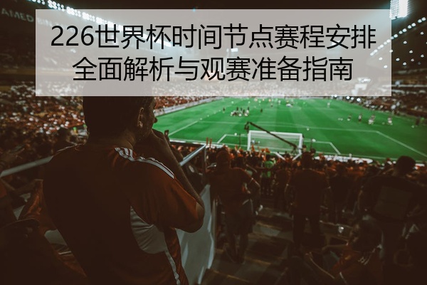 226世界杯时间节点赛程安排全面解析与观赛准备指南