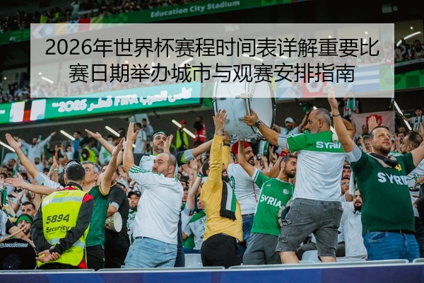 2026年世界杯赛程时间表详解重要比赛日期举办城市与观赛安排指南