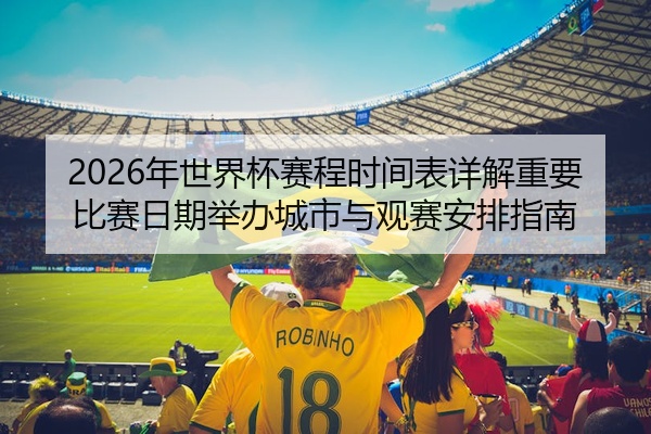 2026年世界杯赛程时间表详解重要比赛日期举办城市与观赛安排指南