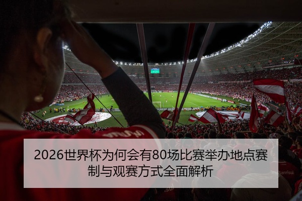 2026世界杯为何会有80场比赛举办地点赛制与观赛方式全面解析