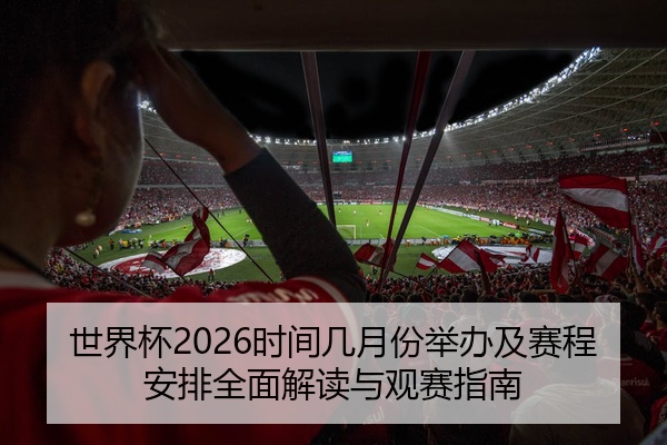 世界杯2026时间几月份举办及赛程安排全面解读与观赛指南