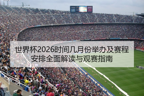 世界杯2026时间几月份举办及赛程安排全面解读与观赛指南