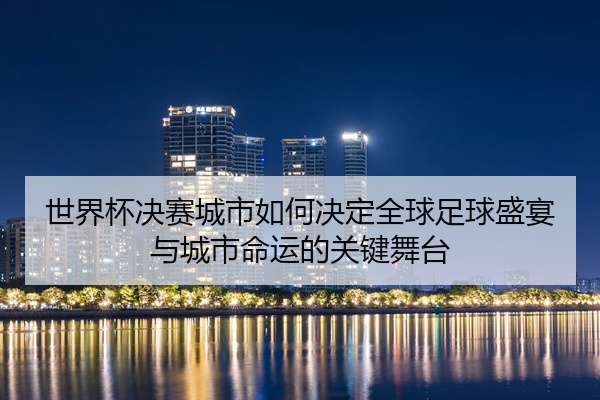 世界杯决赛城市如何决定全球足球盛宴与城市命运的关键舞台