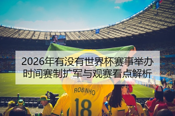 2026年有没有世界杯赛事举办时间赛制扩军与观赛看点解析