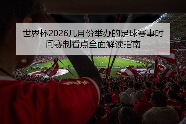 世界杯2026几月份举办的足球赛事时间赛制看点全面解读指南