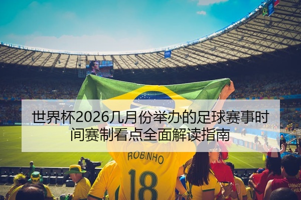 世界杯2026几月份举办的足球赛事时间赛制看点全面解读指南