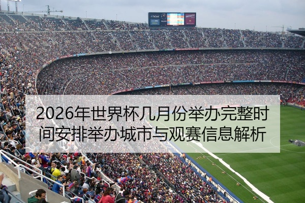 2026年世界杯几月份举办完整时间安排举办城市与观赛信息解析