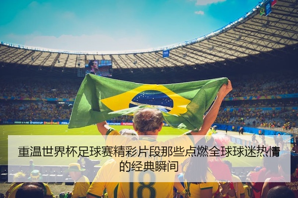 重温世界杯足球赛精彩片段那些点燃全球球迷热情的经典瞬间