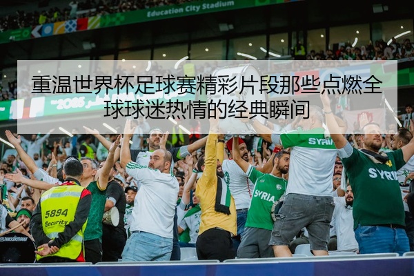 重温世界杯足球赛精彩片段那些点燃全球球迷热情的经典瞬间