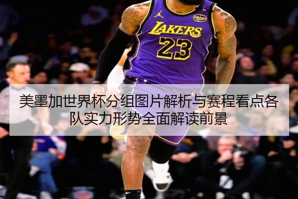 美墨加世界杯分组图片解析与赛程看点各队实力形势全面解读前景