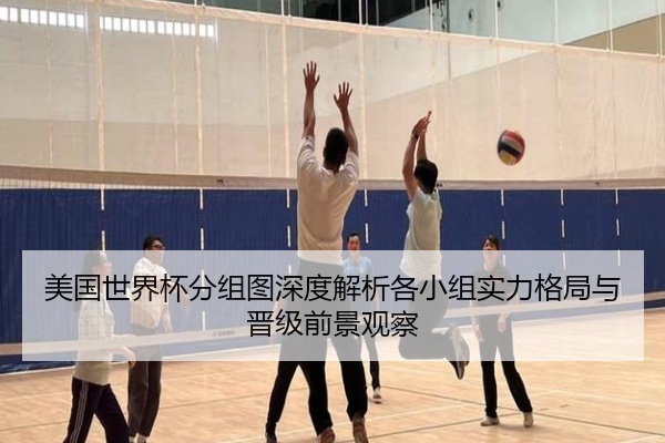 美国世界杯分组图深度解析各小组实力格局与晋级前景观察