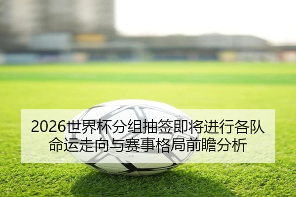 2026世界杯分组抽签即将进行各队命运走向与赛事格局前瞻分析
