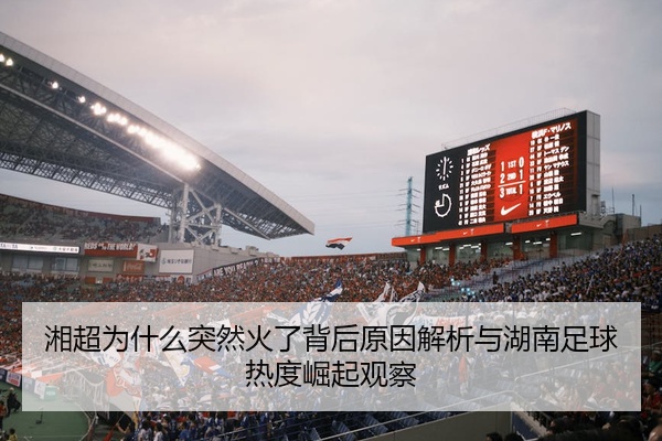 湘超为什么突然火了背后原因解析与湖南足球热度崛起观察