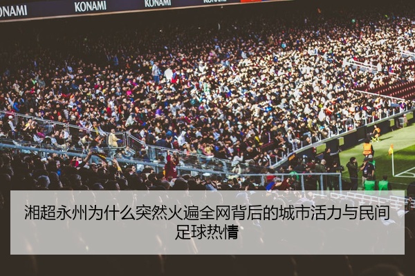 湘超永州为什么突然火遍全网背后的城市活力与民间足球热情