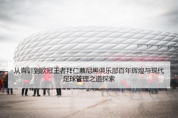 从青训到欧冠王者拜仁慕尼黑俱乐部百年辉煌与现代足球管理之道探索