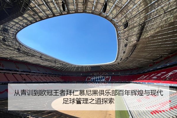 从青训到欧冠王者拜仁慕尼黑俱乐部百年辉煌与现代足球管理之道探索