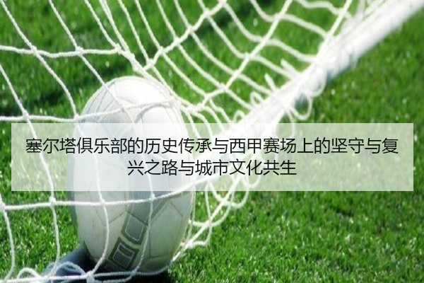 塞尔塔俱乐部的历史传承与西甲赛场上的坚守与复兴之路与城市文化共生