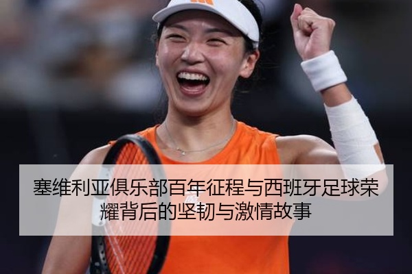 塞维利亚俱乐部百年征程与西班牙足球荣耀背后的坚韧与激情故事