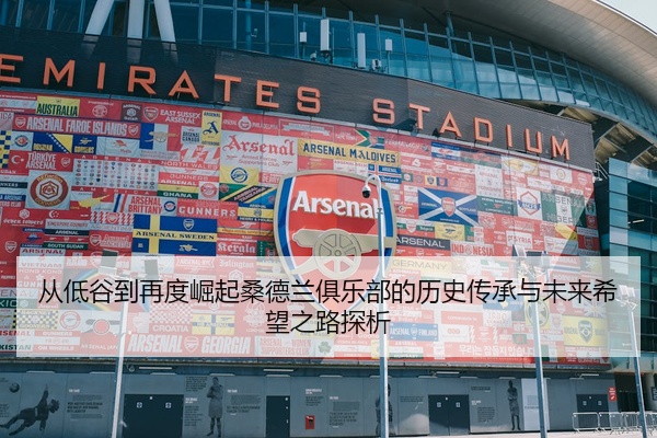 从低谷到再度崛起桑德兰俱乐部的历史传承与未来希望之路探析