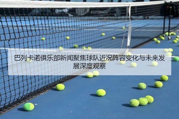 巴列卡诺俱乐部新闻聚焦球队近况阵容变化与未来发展深度观察