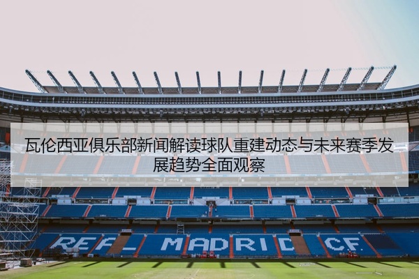 瓦伦西亚俱乐部新闻解读球队重建动态与未来赛季发展趋势全面观察