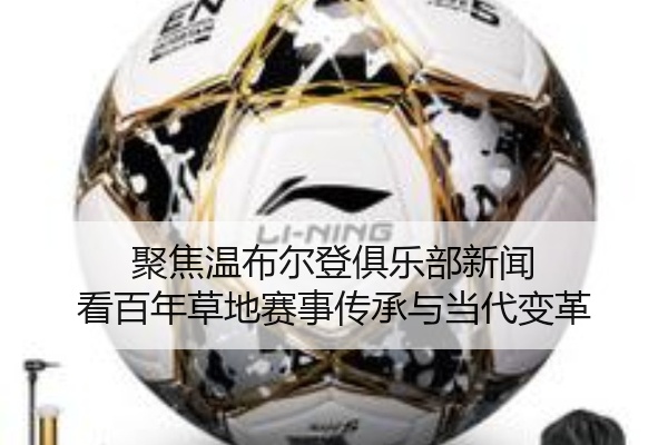 聚焦温布尔登俱乐部新闻 看百年草地赛事传承与当代变革