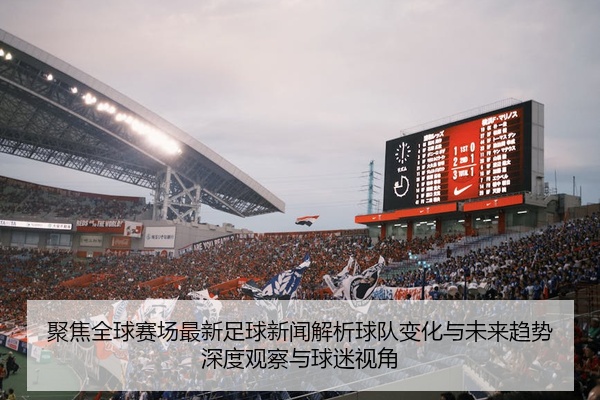 聚焦全球赛场最新足球新闻解析球队变化与未来趋势深度观察与球迷视角