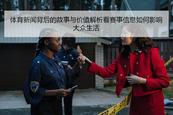 体育新闻背后的故事与价值解析看赛事信息如何影响大众生活