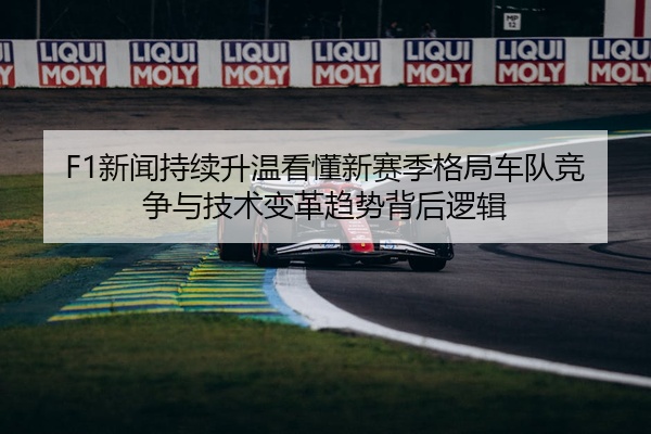 F1新闻持续升温看懂新赛季格局车队竞争与技术变革趋势背后逻辑