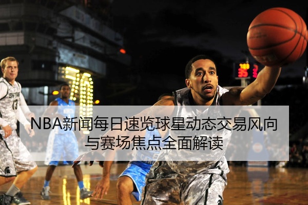 NBA新闻每日速览球星动态交易风向与赛场焦点全面解读