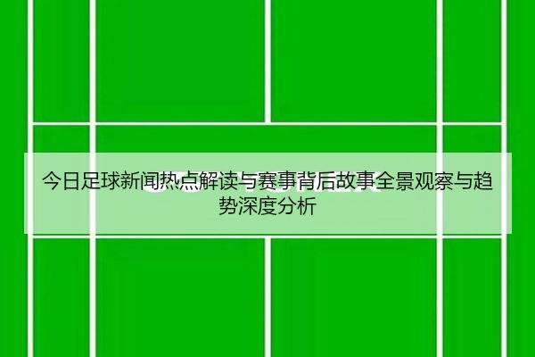 今日足球新闻热点解读与赛事背后故事全景观察与趋势深度分析