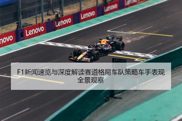 F1新闻速览与深度解读赛道格局车队策略车手表现全景观察