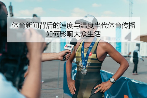 体育新闻背后的速度与温度当代体育传播如何影响大众生活