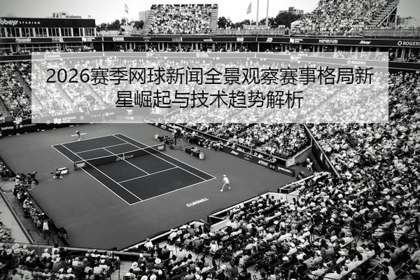 2026赛季网球新闻全景观察赛事格局新星崛起与技术趋势解析