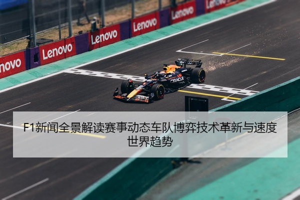 F1新闻全景解读赛事动态车队博弈技术革新与速度世界趋势