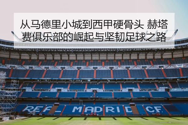 从马德里小城到西甲硬骨头 赫塔费俱乐部的崛起与坚韧足球之路