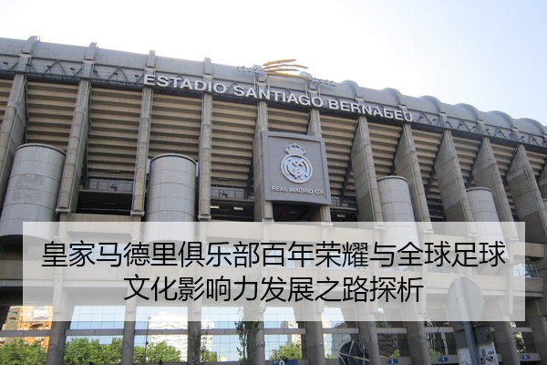 皇家马德里俱乐部百年荣耀与全球足球文化影响力发展之路探析