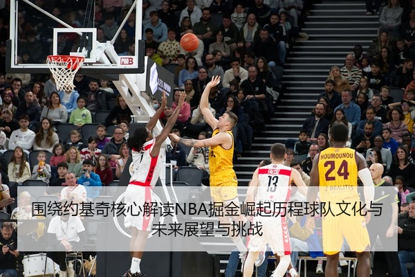围绕约基奇核心解读NBA掘金崛起历程球队文化与未来展望与挑战