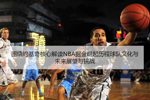 围绕约基奇核心解读NBA掘金崛起历程球队文化与未来展望与挑战