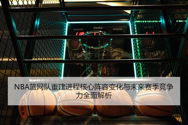 NBA篮网队重建进程核心阵容变化与未来赛季竞争力全面解析