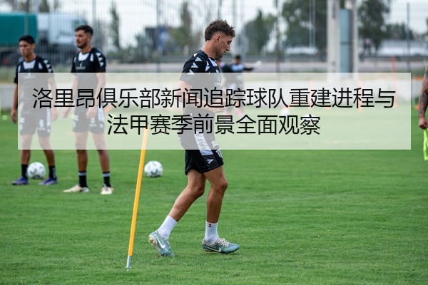 洛里昂俱乐部新闻追踪球队重建进程与法甲赛季前景全面观察
